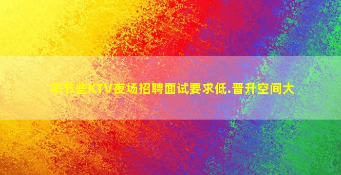 毕节些KTV夜场招聘面试要求低.晋升空间大